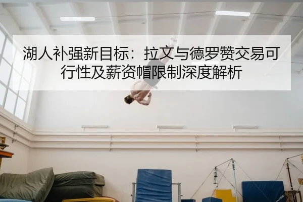 湖人补强新目标：拉文与德罗赞交易可行性及薪资帽限制深度解析